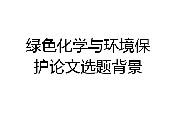 绿色化学与环境保护论文选题背景