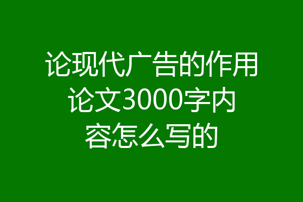 论现代广告的作用论文3000字内容怎么写的