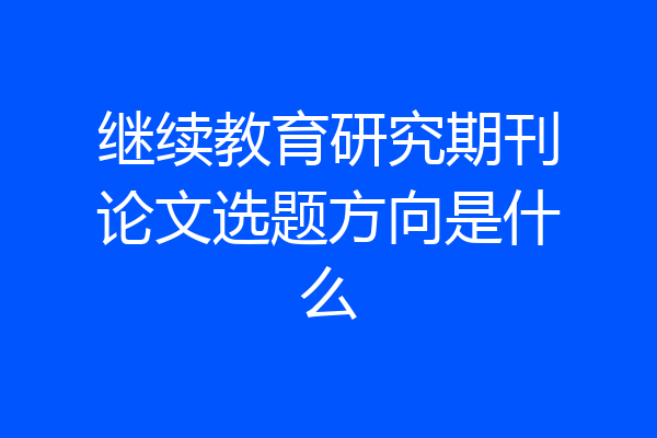 继续教育研究期刊论文选题方向是什么