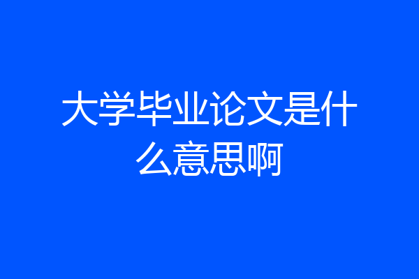 大学毕业论文是什么意思啊