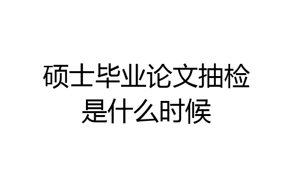 硕士毕业论文抽检是什么时候
