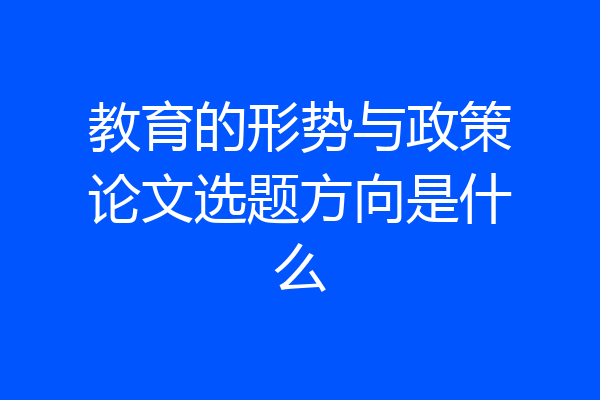 教育的形势与政策论文选题方向是什么