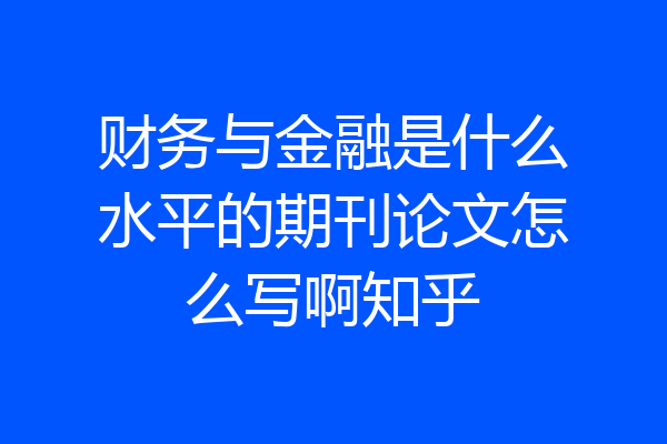 财务与金融是什么水平的期刊论文怎么写啊知乎