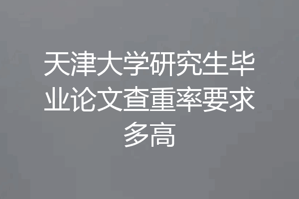 天津大学研究生毕业论文查重率要求多高