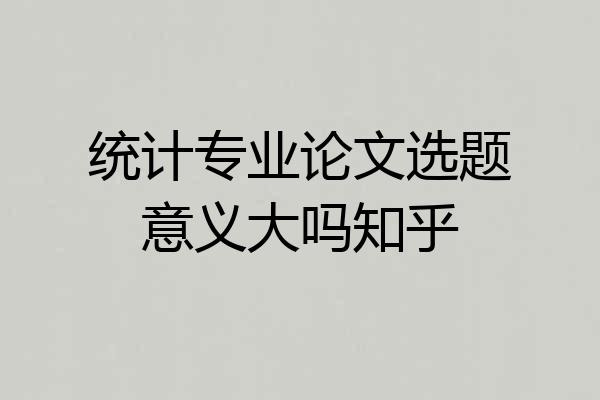 统计专业论文选题意义大吗知乎