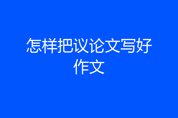 怎样把议论文写好作文