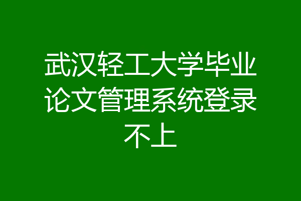 武汉轻工大学毕业论文管理系统登录不上