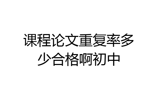 课程论文重复率多少合格啊初中