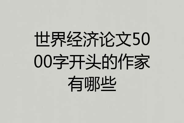 世界经济论文5000字开头的作家有哪些