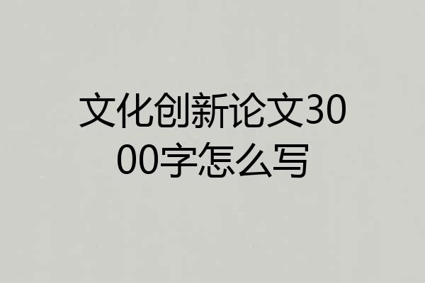 文化创新论文3000字怎么写