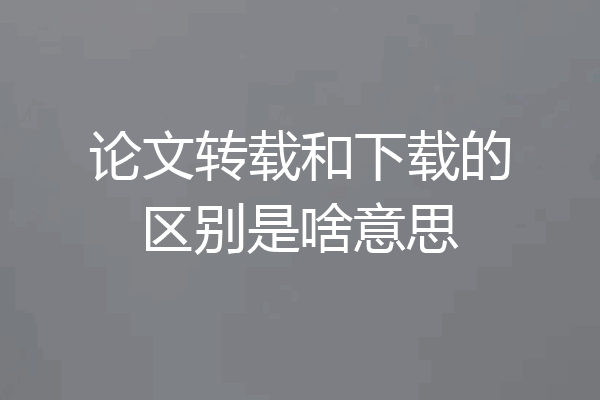 论文转载和下载的区别是啥意思