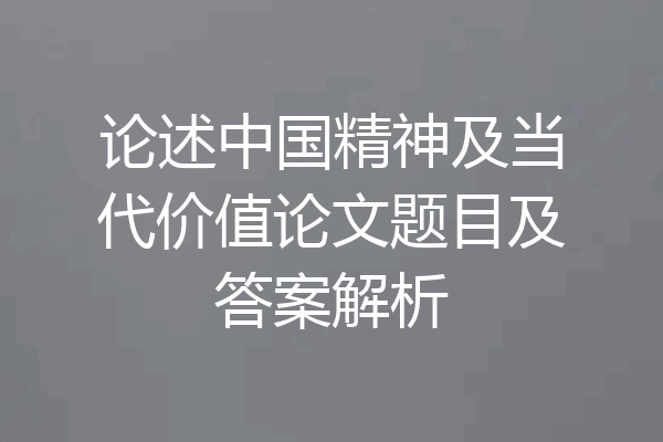 论述中国精神及当代价值论文题目及答案解析