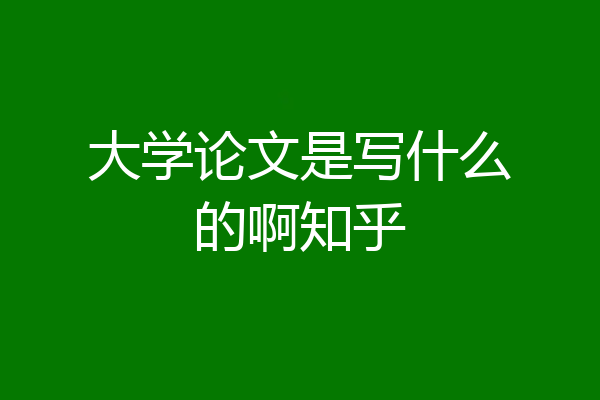 大学论文是写什么的啊知乎