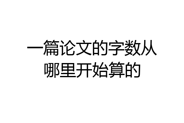 一篇论文的字数从哪里开始算的