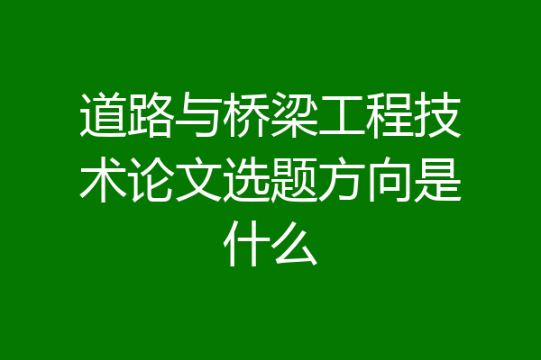 道路与桥梁工程技术论文选题方向是什么
