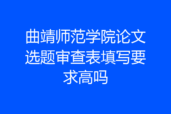 曲靖师范学院论文选题审查表填写要求高吗