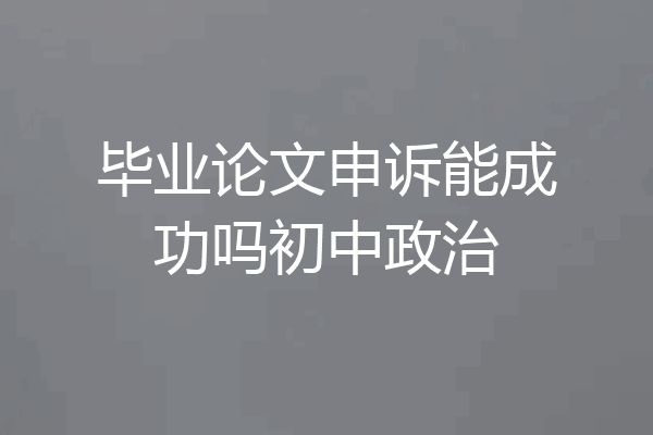 毕业论文申诉能成功吗初中政治
