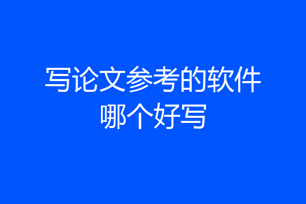 写论文参考的软件哪个好写