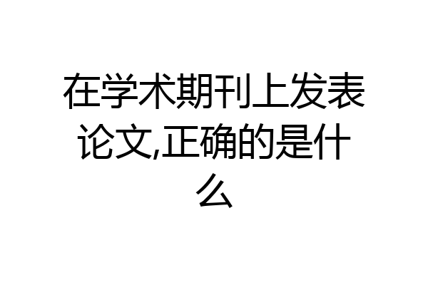 在学术期刊上发表论文,正确的是什么