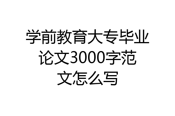 学前教育大专毕业论文3000字范文怎么写