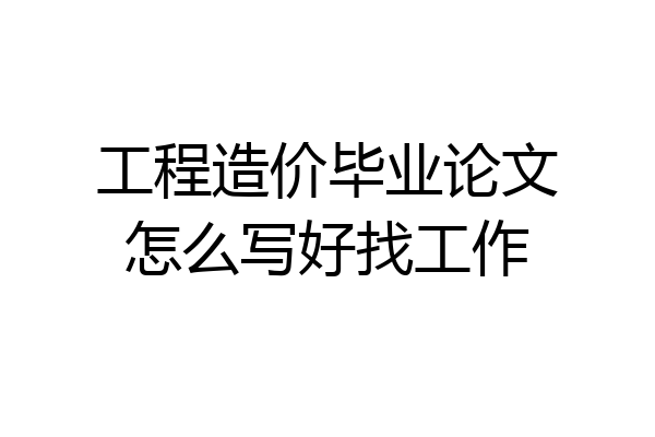 工程造价毕业论文怎么写好找工作