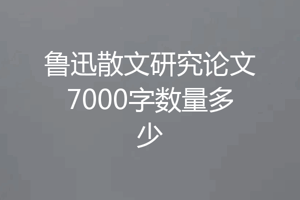 鲁迅散文研究论文7000字数量多少