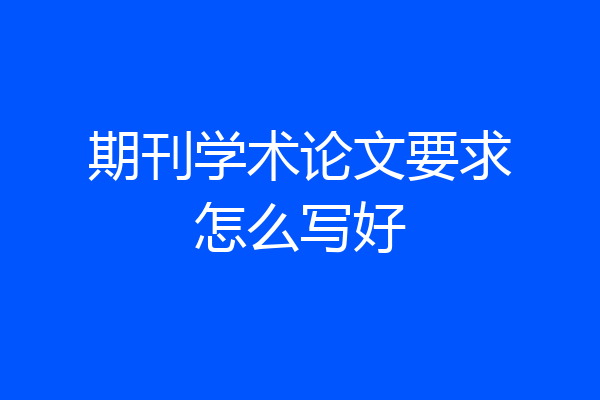 期刊学术论文要求怎么写好
