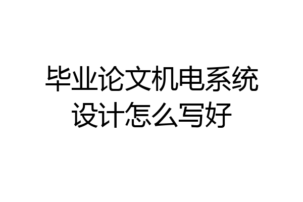 毕业论文机电系统设计怎么写好
