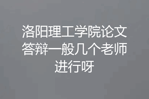 洛阳理工学院论文答辩一般几个老师进行呀