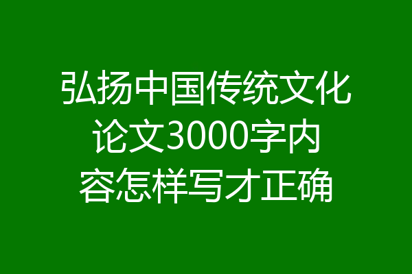 弘扬中国传统文化论文3000字内容怎样写才正确