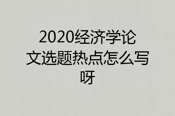 2020经济学论文选题热点怎么写呀