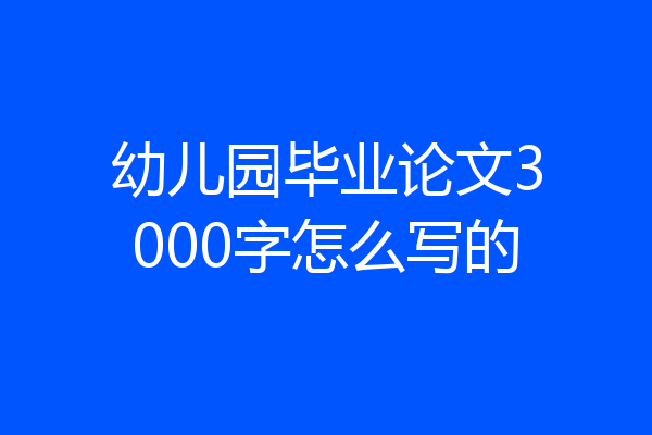 幼儿园毕业论文3000字怎么写的