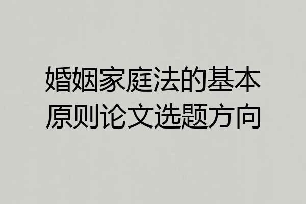 婚姻家庭法的基本原则论文选题方向
