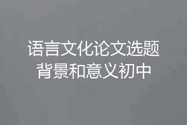 语言文化论文选题背景和意义初中