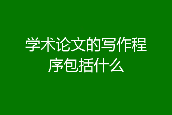 学术论文的写作程序包括什么