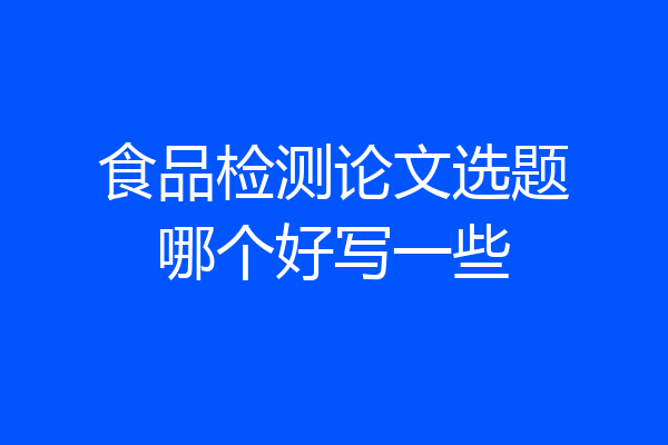 食品检测论文选题哪个好写一些