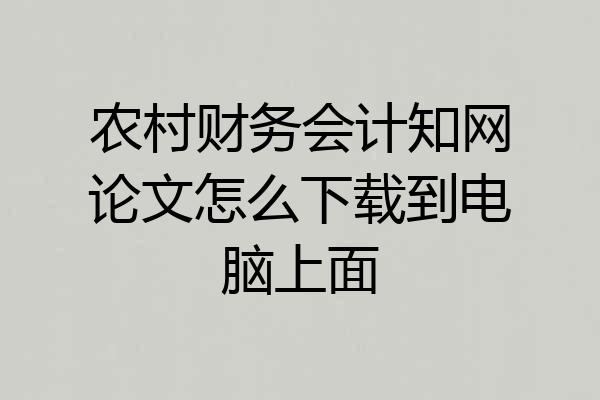 农村财务会计知网论文怎么下载到电脑上面