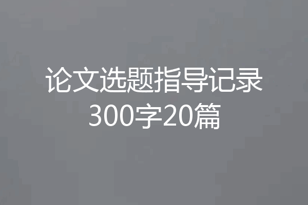 论文选题指导记录300字20篇