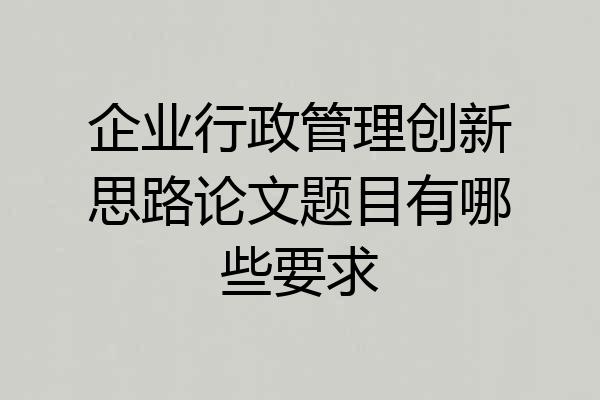 企业行政管理创新思路论文题目有哪些要求