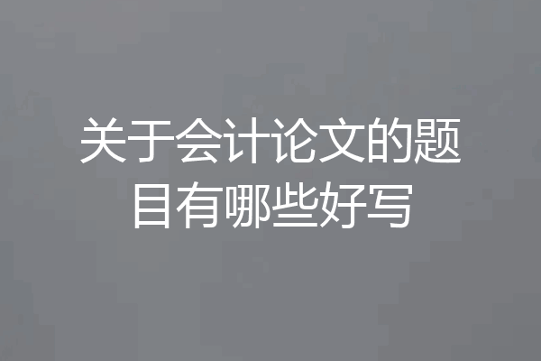 关于会计论文的题目有哪些好写