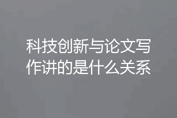 科技创新与论文写作讲的是什么关系