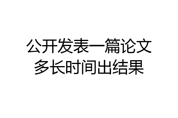 公开发表一篇论文多长时间出结果