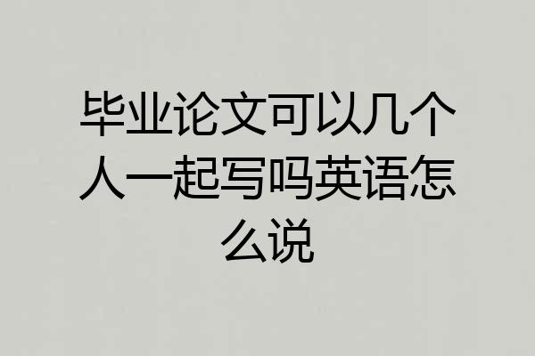 毕业论文可以几个人一起写吗英语怎么说
