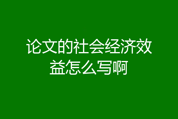 论文的社会经济效益怎么写啊