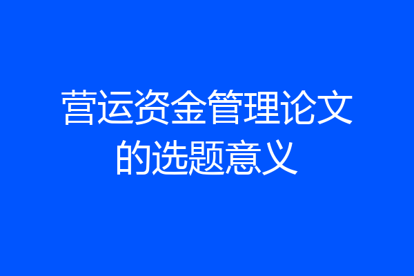 营运资金管理论文的选题意义