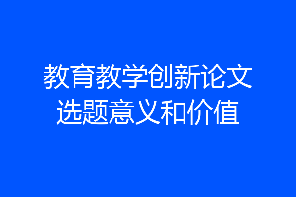 教育教学创新论文选题意义和价值