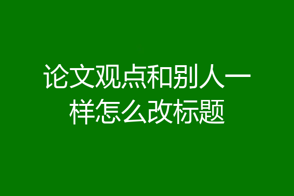 论文观点和别人一样怎么改标题