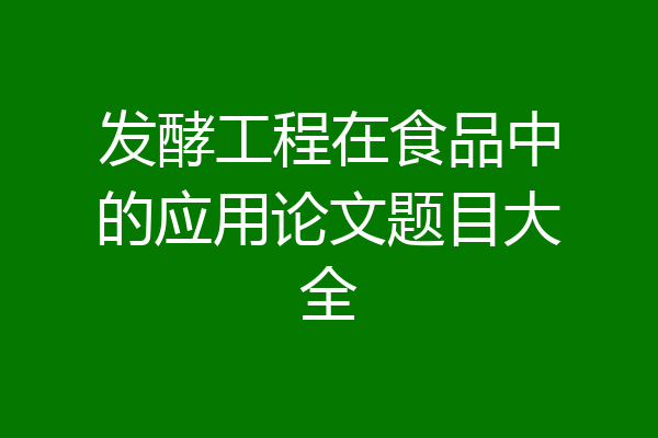 发酵工程在食品中的应用论文题目大全