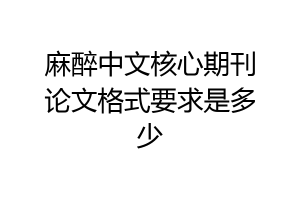 麻醉中文核心期刊论文格式要求是多少