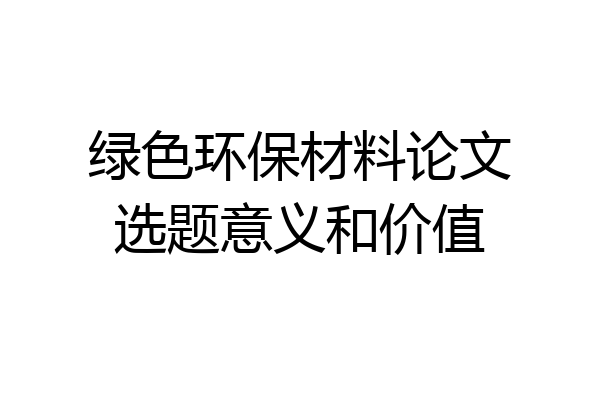 绿色环保材料论文选题意义和价值